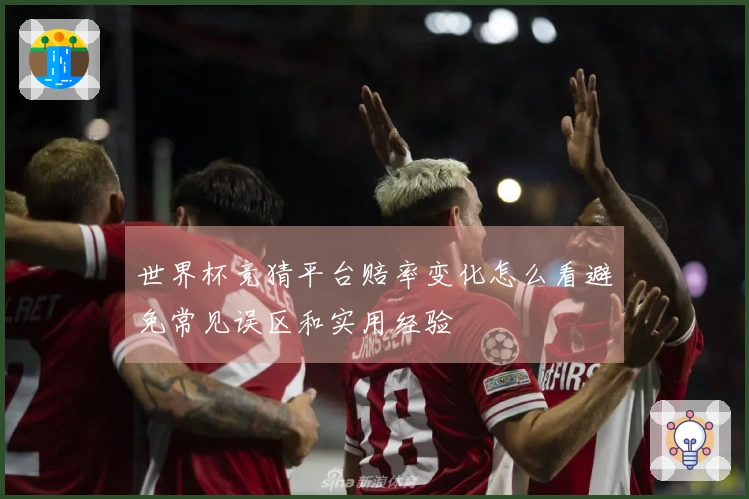 世界杯竞猜平台赔率变化怎么看避免常见误区和实用经验