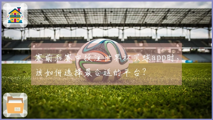 赛前和赛中投注世界杯买球app时，该如何选择最合适的平台？