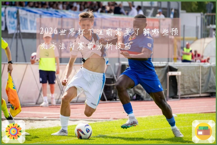 2026世界杯下注前需要了解哪些预测方法与赛前分析技巧