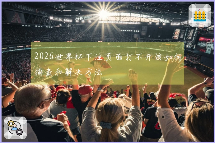 2026世界杯下注页面打不开该如何排查和解决方法