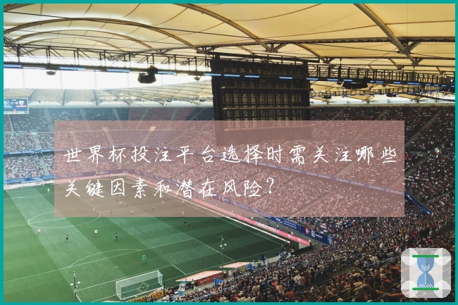 世界杯投注平台选择时需关注哪些关键因素和潜在风险？
