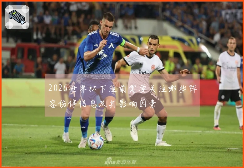 2026世界杯下注前需要关注哪些阵容伤停信息及其影响因素