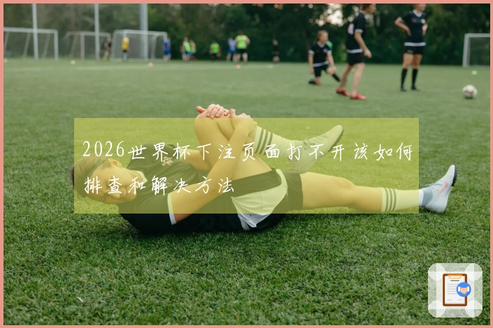 2026世界杯下注页面打不开该如何排查和解决方法