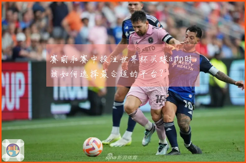 赛前和赛中投注世界杯买球app时，该如何选择最合适的平台？