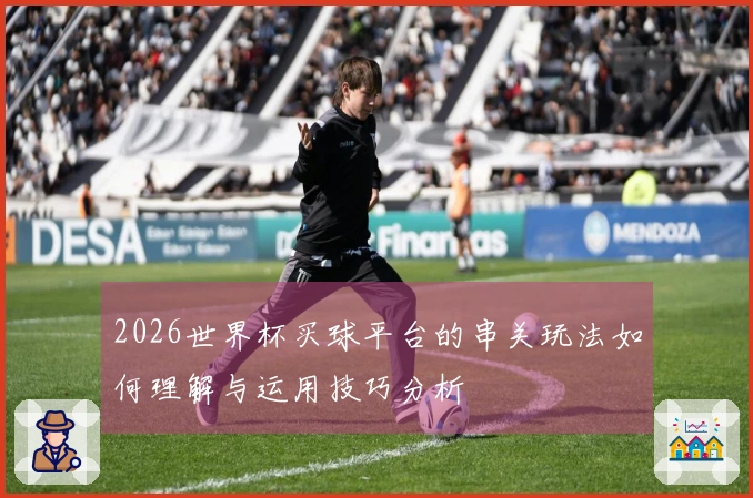 2026世界杯买球平台的串关玩法如何理解与运用技巧分析
