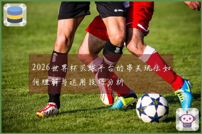 2026世界杯买球平台的串关玩法如何理解与运用技巧分析