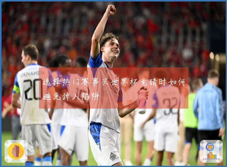 选择热门赛事买世界杯竞猜时如何避免掉入陷阱