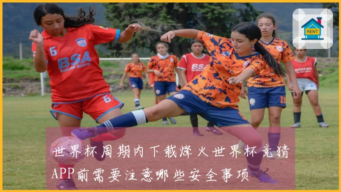 世界杯周期内下载烽火世界杯竞猜APP前需要注意哪些安全事项